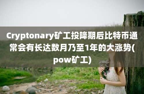 Cryptonary矿工投降期后比特币通常会有长达数月乃至1年的大涨势(pow矿工)