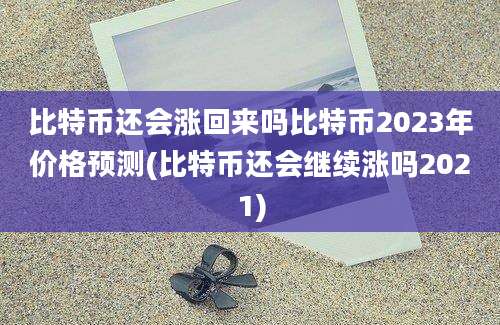 比特币还会涨回来吗比特币2023年价格预测(比特币还会继续涨吗2021)