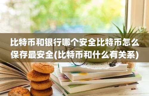 比特币和银行哪个安全比特币怎么保存最安全(比特币和什么有关系)