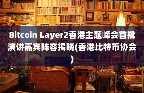 Bitcoin Layer2香港主题峰会首批演讲嘉宾阵容揭晓(香港比特币协会)