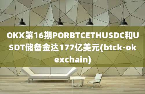 OKX第16期PORBTCETHUSDC和USDT储备金达177亿美元(btck-okexchain)