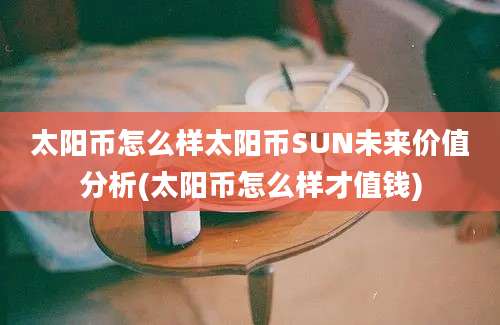 太阳币怎么样太阳币SUN未来价值分析(太阳币怎么样才值钱)