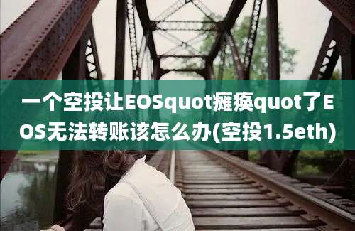 一个空投让EOSquot瘫痪quot了EOS无法转账该怎么办(空投1.5eth)