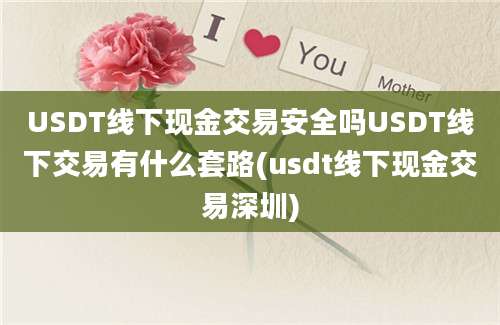 USDT线下现金交易安全吗USDT线下交易有什么套路(usdt线下现金交易深圳)