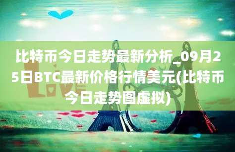 比特币今日走势最新分析_09月25日BTC最新价格行情美元(比特币今日走势图虚拟)