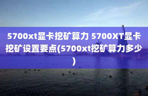 5700xt显卡挖矿算力 5700XT显卡挖矿设置要点(5700xt挖矿算力多少)