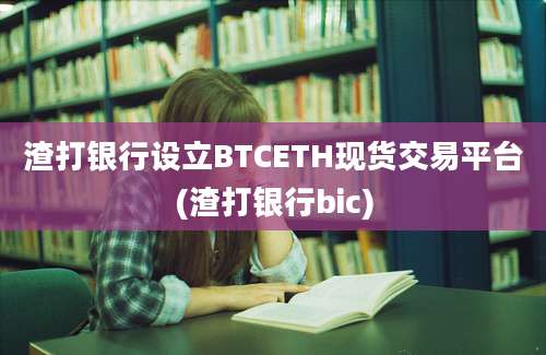 渣打银行设立BTCETH现货交易平台(渣打银行bic)