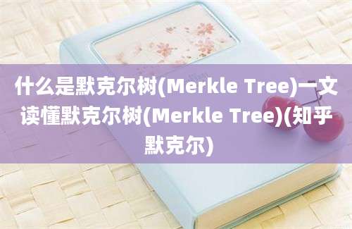 什么是默克尔树(Merkle Tree)一文读懂默克尔树(Merkle Tree)(知乎 默克尔)