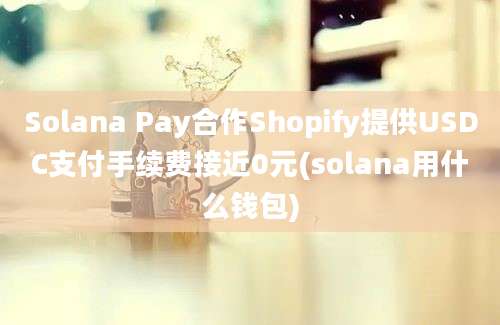 Solana Pay合作Shopify提供USDC支付手续费接近0元(solana用什么钱包)