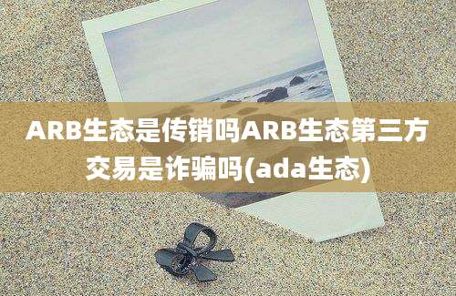 ARB生态是传销吗ARB生态第三方交易是诈骗吗(ada生态)