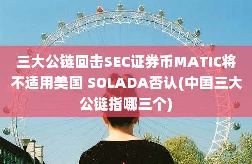 三大公链回击SEC证券币MATIC将不适用美国 SOLADA否认(中国三大公链指哪三个)