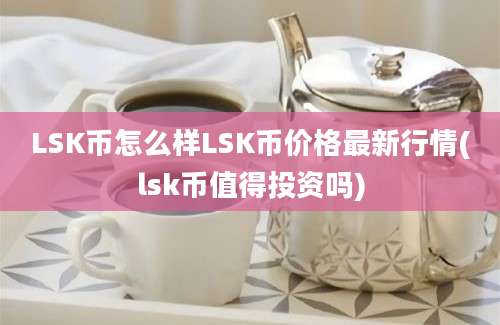 LSK币怎么样LSK币价格最新行情(lsk币值得投资吗)