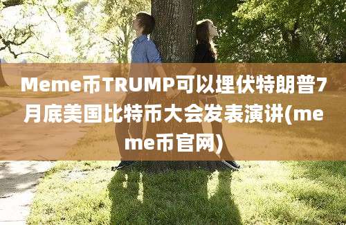 Meme币TRUMP可以埋伏特朗普7月底美国比特币大会发表演讲(meme币官网)