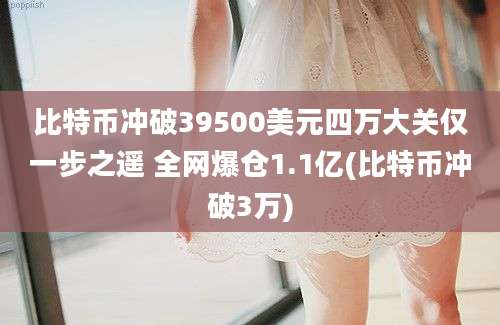 比特币冲破39500美元四万大关仅一步之遥 全网爆仓1.1亿(比特币冲破3万)