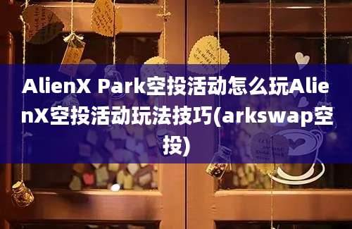 AlienX Park空投活动怎么玩AlienX空投活动玩法技巧(arkswap空投)