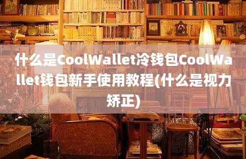 什么是CoolWallet冷钱包CoolWallet钱包新手使用教程(什么是视力矫正)