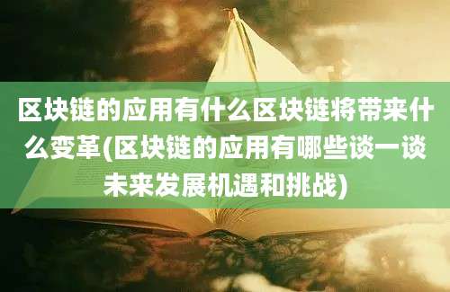 区块链的应用有什么区块链将带来什么变革(区块链的应用有哪些谈一谈未来发展机遇和挑战)