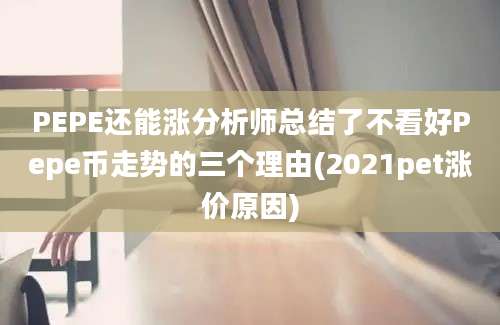 PEPE还能涨分析师总结了不看好Pepe币走势的三个理由(2021pet涨价原因)