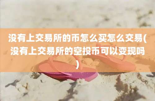 没有上交易所的币怎么买怎么交易(没有上交易所的空投币可以变现吗)