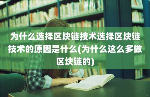 为什么选择区块链技术选择区块链技术的原因是什么(为什么这么多做区块链的)