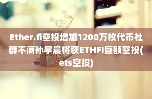 Ether.fi空投增加1200万枚代币社群不满孙宇晨将获ETHFI巨额空投(ets空投)