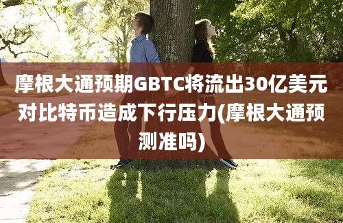 摩根大通预期GBTC将流出30亿美元对比特币造成下行压力(摩根大通预测准吗)