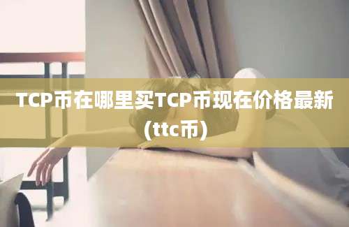 TCP币在哪里买TCP币现在价格最新(ttc币)