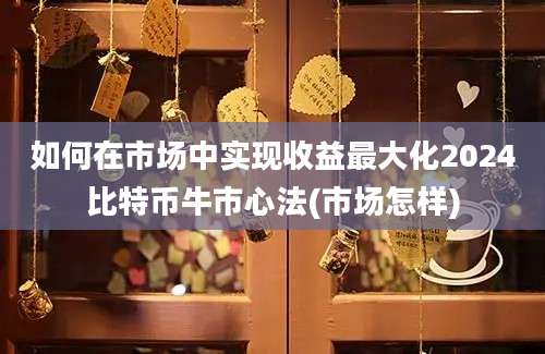 如何在市场中实现收益最大化2024比特币牛市心法(市场怎样)