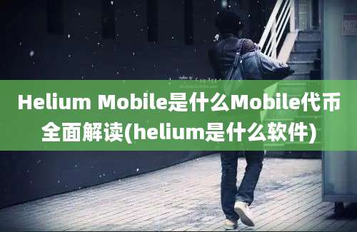 Helium Mobile是什么Mobile代币全面解读(helium是什么软件)