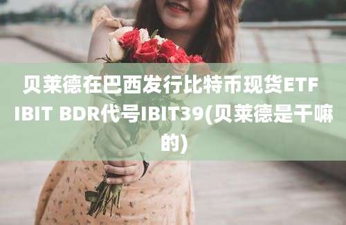 贝莱德在巴西发行比特币现货ETF IBIT BDR代号IBIT39(贝莱德是干嘛的)