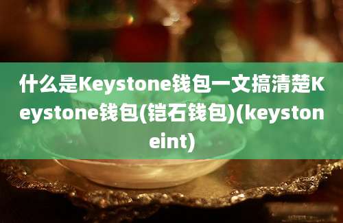 什么是Keystone钱包一文搞清楚Keystone钱包(铠石钱包)(keystoneint)