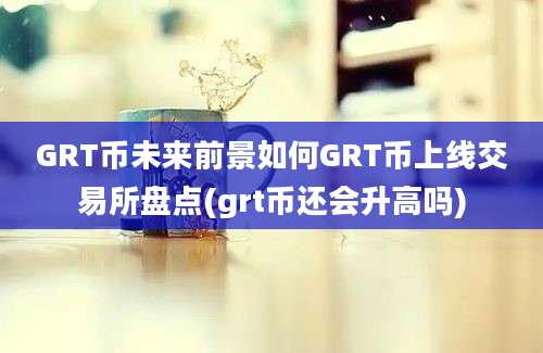 GRT币未来前景如何GRT币上线交易所盘点(grt币还会升高吗)