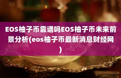 EOS柚子币靠谱吗EOS柚子币未来前景分析(eos柚子币最新消息财经网)