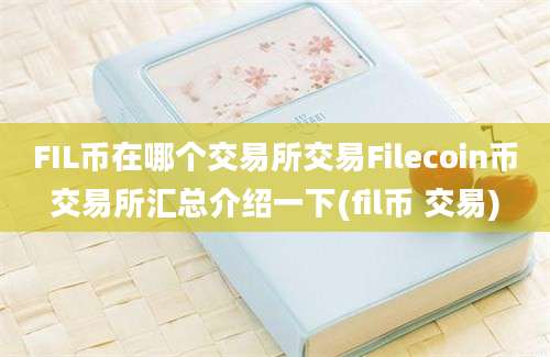 FIL币在哪个交易所交易Filecoin币交易所汇总介绍一下(fil币 交易)