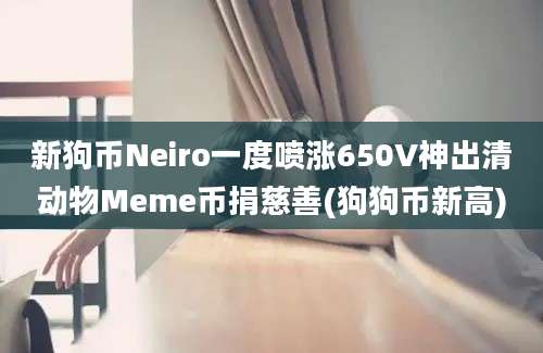 新狗币Neiro一度喷涨650V神出清动物Meme币捐慈善(狗狗币新高)