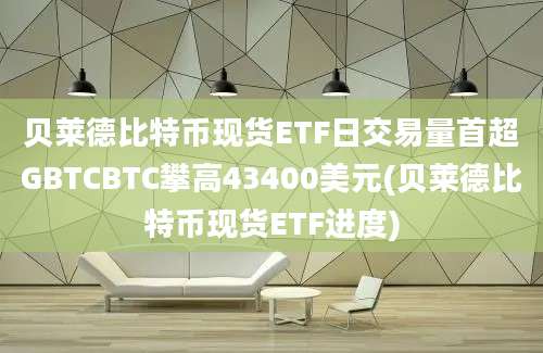 贝莱德比特币现货ETF日交易量首超GBTCBTC攀高43400美元(贝莱德比特币现货ETF进度)