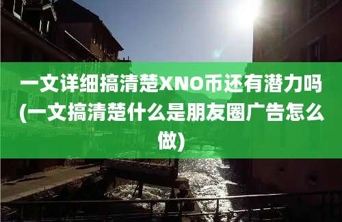 一文详细搞清楚XNO币还有潜力吗(一文搞清楚什么是朋友圈广告怎么做)