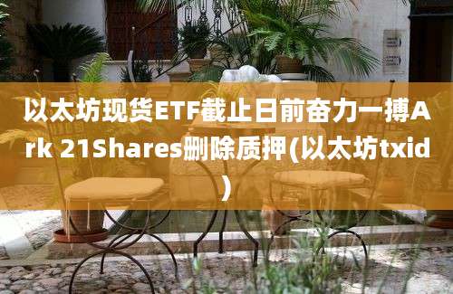 以太坊现货ETF截止日前奋力一搏Ark 21Shares删除质押(以太坊txid)