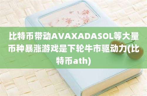 比特币带动AVAXADASOL等大量币种暴涨游戏是下轮牛市驱动力(比特币ath)