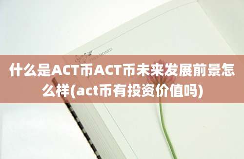 什么是ACT币ACT币未来发展前景怎么样(act币有投资价值吗)