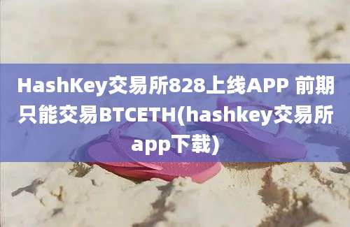 HashKey交易所828上线APP 前期只能交易BTCETH(hashkey交易所app下载)