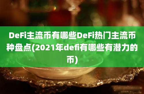 DeFi主流币有哪些DeFi热门主流币种盘点(2021年defi有哪些有潜力的币)