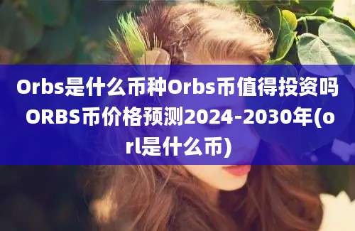 Orbs是什么币种Orbs币值得投资吗 ORBS币价格预测2024-2030年(orl是什么币)