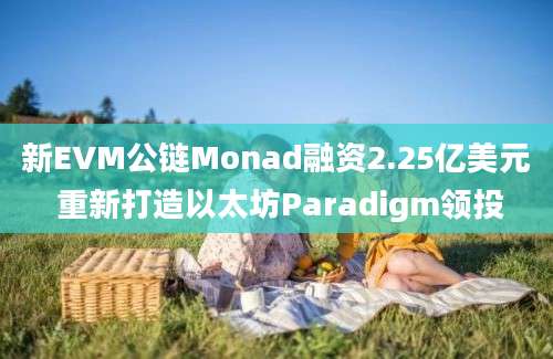 新EVM公链Monad融资2.25亿美元 重新打造以太坊Paradigm领投