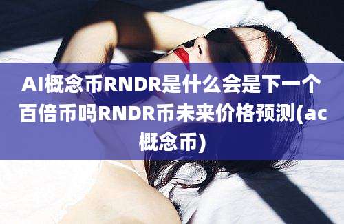 AI概念币RNDR是什么会是下一个百倍币吗RNDR币未来价格预测(ac概念币)