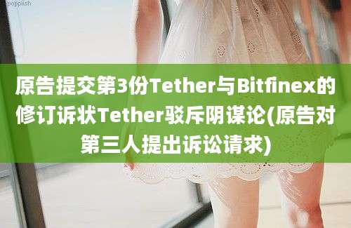 原告提交第3份Tether与Bitfinex的修订诉状Tether驳斥阴谋论(原告对第三人提出诉讼请求)