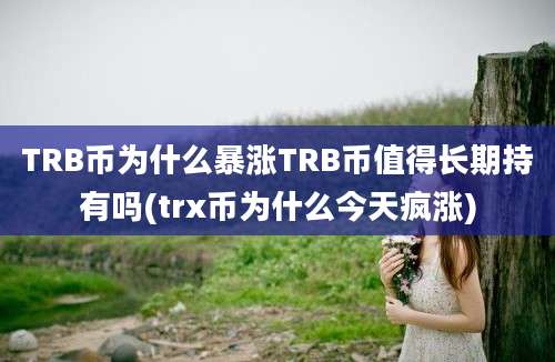 TRB币为什么暴涨TRB币值得长期持有吗(trx币为什么今天疯涨)