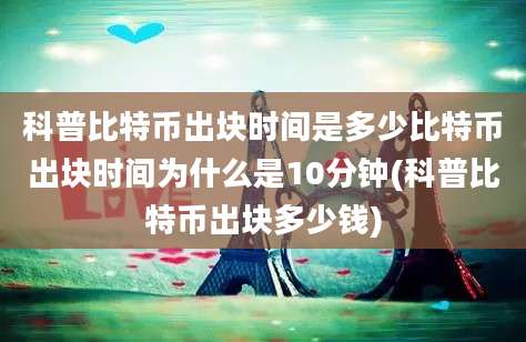 科普比特币出块时间是多少比特币出块时间为什么是10分钟(科普比特币出块多少钱)