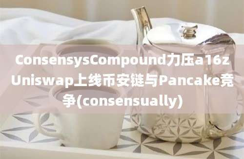 ConsensysCompound力压a16zUniswap上线币安链与Pancake竞争(consensually)