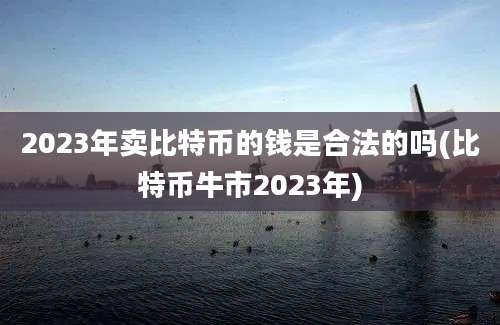 2023年卖比特币的钱是合法的吗(比特币牛市2023年)